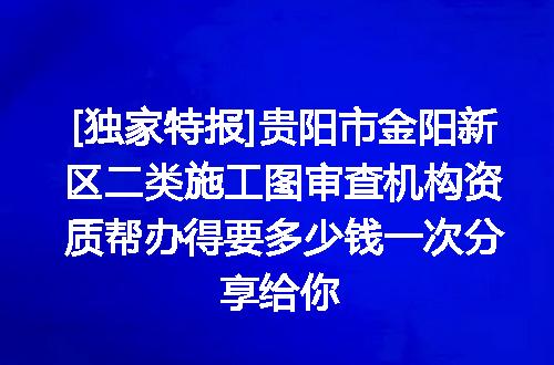 [独家特报]贵阳市金阳新区二类施工图审查机构资质帮办得要多少钱一次分享给你