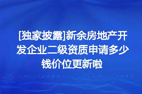 [独家披露]新余房地产开发企业二级资质申请多少钱价位更新啦