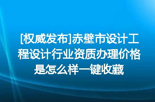 [权威发布]赤壁市设计工程设计行业资质办理价格是怎么样一键收藏