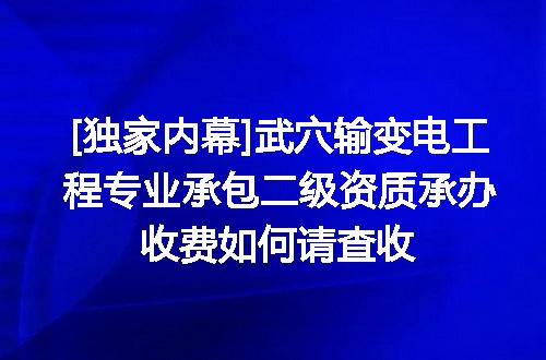 [独家内幕]武穴输变电工程专业承包二级资质承办收费如何请查收