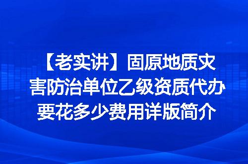 【老实讲】固原地质灾害防治单位乙级资质代办要花多少费用详版简介