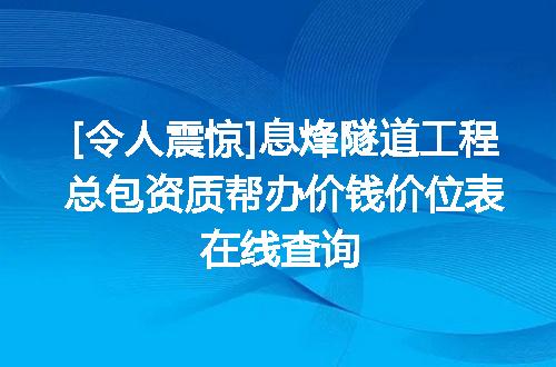 [令人震惊]息烽隧道工程总包资质帮办价钱价位表在线查询