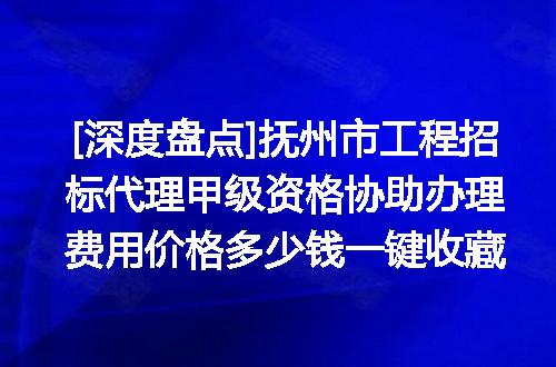 [深度盘点]抚州市工程招标代理甲级资格协助办理费用价格多少钱一键收藏