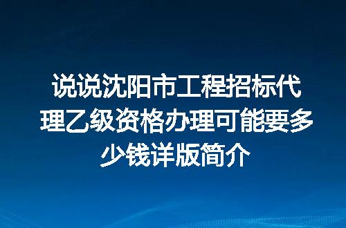 说说沈阳市工程招标代理乙级资格办理可能要多少钱详版简介