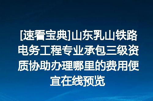 [速看宝典]山东乳山铁路电务工程专业承包三级资质协助办理哪里的费用便宜在线预览