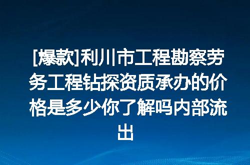 [爆款]利川市工程勘察劳务工程钻探资质承办的价格是多少你了解吗内部流出