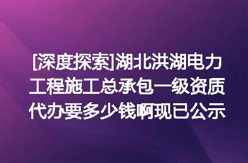 [深度探索]湖北洪湖电力工程施工总承包一级资质代办要多少钱啊现已公示