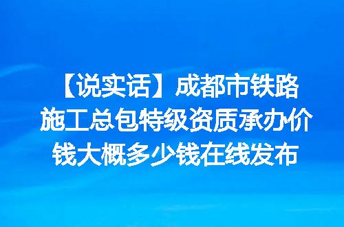 【说实话】成都市铁路施工总包特级资质承办价钱大概多少钱在线发布