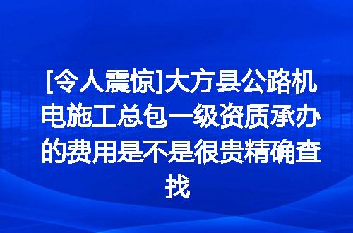 [令人震惊]大方县公路机电施工总包一级资质承办的费用是不是很贵精确查找