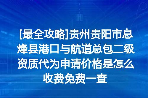 [最全攻略]贵州贵阳市息烽县港口与航道总包二级资质代为申请价格是怎么收费免费一查