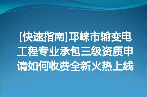 [快速指南]邛崃市输变电工程专业承包三级资质申请如何收费全新火热上线