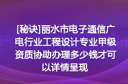 [秘诀]丽水市电子通信广电行业工程设计专业甲级资质协助办理多少钱才可以详情呈现