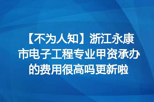 【不为人知】浙江永康市电子工程专业甲资承办的费用很高吗更新啦