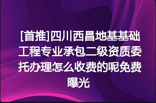 [首推]四川西昌地基基础工程专业承包二级资质委托办理怎么收费的呢免费曝光