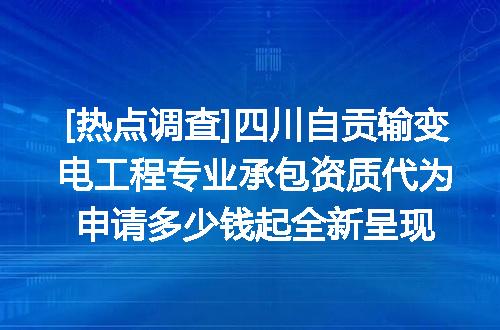 [热点调查]四川自贡输变电工程专业承包资质代为申请多少钱起全新呈现