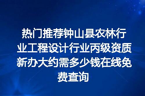 热门推荐钟山县农林行业工程设计行业丙级资质新办大约需多少钱在线免费查询