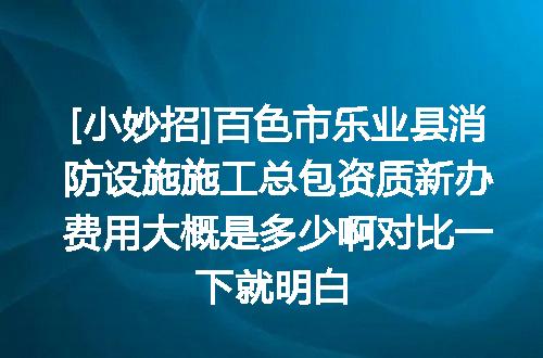 [小妙招]百色市乐业县消防设施施工总包资质新办费用大概是多少啊对比一下就明白