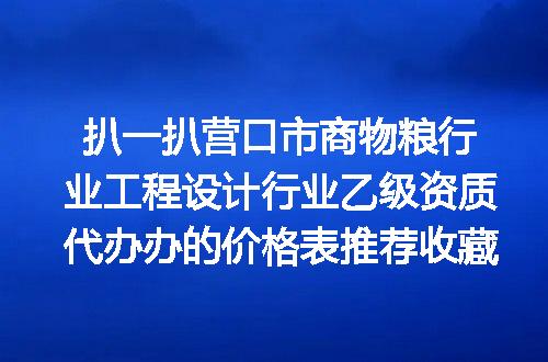 扒一扒营口市商物粮行业工程设计行业乙级资质代办办的价格表推荐收藏