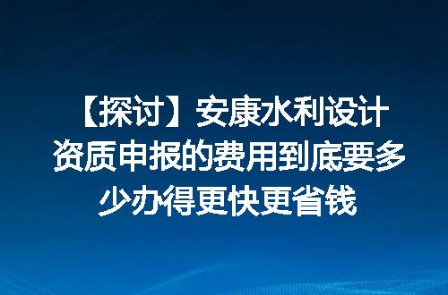 【探讨】安康水利设计资质申报的费用到底要多少办得更快更省钱