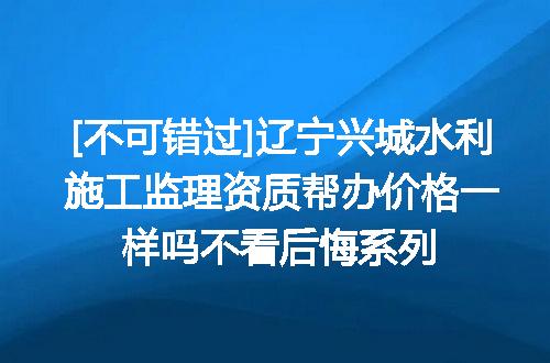 [不可错过]辽宁兴城水利施工监理资质帮办价格一样吗不看后悔系列