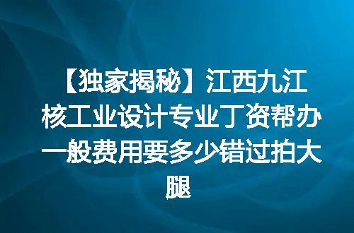 【独家揭秘】江西九江核工业设计专业丁资帮办一般费用要多少错过拍大腿