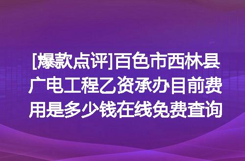 [爆款点评]百色市西林县广电工程乙资承办目前费用是多少钱在线免费查询