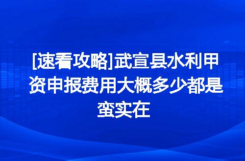 [速看攻略]武宣县水利甲资申报费用大概多少都是蛮实在