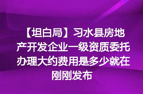 【坦白局】习水县房地产开发企业一级资质委托办理大约费用是多少就在刚刚发布