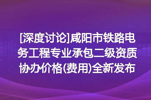 [深度讨论]咸阳市铁路电务工程专业承包二级资质协办价格(费用)全新发布