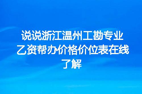 说说浙江温州工勘专业乙资帮办价格价位表在线了解