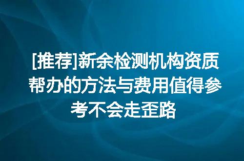[推荐]新余检测机构资质帮办的方法与费用值得参考不会走歪路