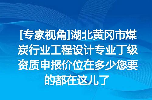 [专家视角]湖北黄冈市煤炭行业工程设计专业丁级资质申报价位在多少您要的都在这儿了
