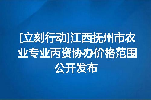 [立刻行动]江西抚州市农业专业丙资协办价格范围公开发布