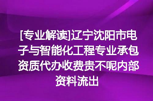 [专业解读]辽宁沈阳市电子与智能化工程专业承包资质代办收费贵不呢内部资料流出