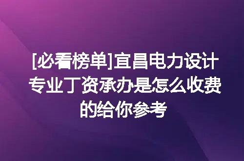 [必看榜单]宜昌电力设计专业丁资承办是怎么收费的给你参考