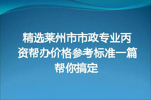 精选莱州市市政专业丙资帮办价格参考标准一篇帮你搞定