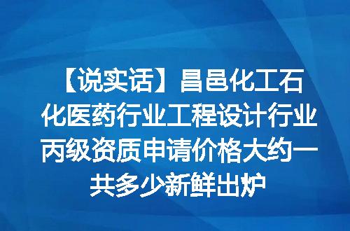 【说实话】昌邑化工石化医药行业工程设计行业丙级资质申请价格大约一共多少新鲜出炉