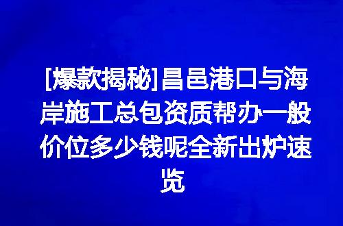 [爆款揭秘]昌邑港口与海岸施工总包资质帮办一般价位多少钱呢全新出炉速览