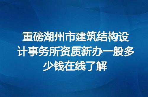 重磅湖州市建筑结构设计事务所资质新办一般多少钱在线了解