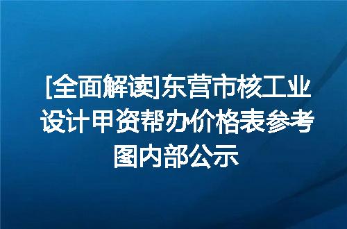 [全面解读]东营市核工业设计甲资帮办价格表参考图内部公示