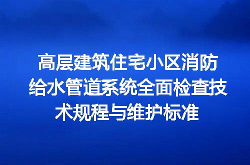 高层建筑住宅小区消防给水管道系统全面检查技术规程与维护标准
