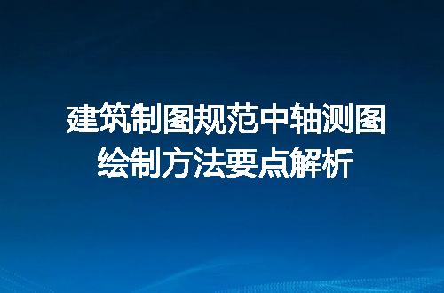 建筑制图规范中轴测图绘制方法要点解析