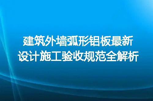 建筑外墙弧形铝板最新设计施工验收规范全解析