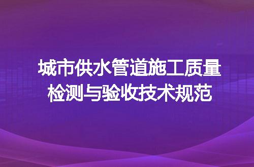 城市供水管道施工质量检测与验收技术规范