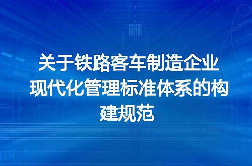 关于铁路客车制造企业现代化管理标准体系的构建规范