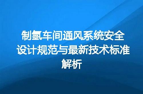 制氢车间通风系统安全设计规范与最新技术标准解析