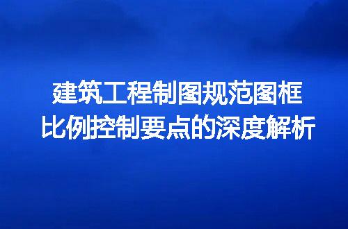 建筑工程制图规范图框比例控制要点的深度解析