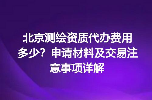 北京测绘资质代办费用多少？申请材料及交易注意事项详解