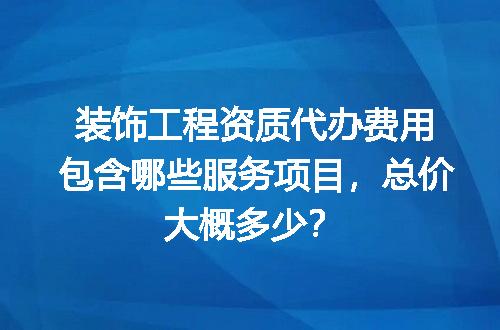 装饰工程资质代办费用包含哪些服务项目，总价大概多少？