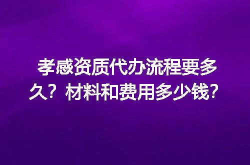 孝感资质代办流程要多久？材料和费用多少钱？
